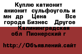 Куплю катионит ,анионит ,сульфоуголь и мн. др. › Цена ­ 100 - Все города Бизнес » Другое   . Калининградская обл.,Пионерский г.